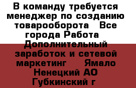 В команду требуется менеджер по созданию товарооборота - Все города Работа » Дополнительный заработок и сетевой маркетинг   . Ямало-Ненецкий АО,Губкинский г.